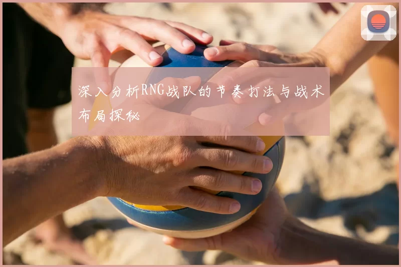 深入分析RNG战队的节奏打法与战术布局探秘