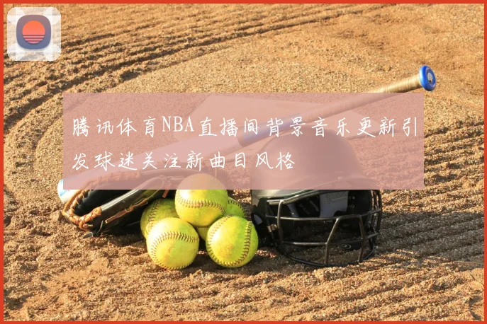 腾讯体育NBA直播间背景音乐更新引发球迷关注新曲目风格