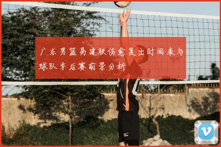 广东男篮易建联伤愈复出时间表与球队季后赛前景分析