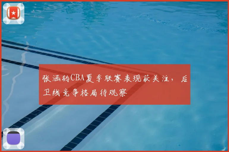 张涵钧CBA夏季联赛表现获关注，后卫线竞争格局待观察