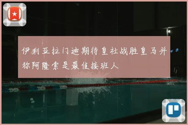 伊利亚拉门迪期待皇社战胜皇马并称阿隆索是最佳接班人