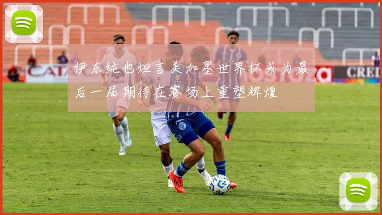 伊东纯也坦言美加墨世界杯或为最后一届期待在赛场上重塑辉煌