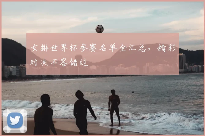 女排世界杯参赛名单全汇总,精彩对决不容错过