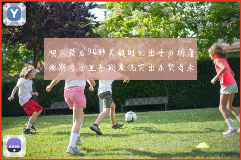 湖人最后90秒关键时刻出手分析詹姆斯与小里弗斯表现突出东契奇未能发力