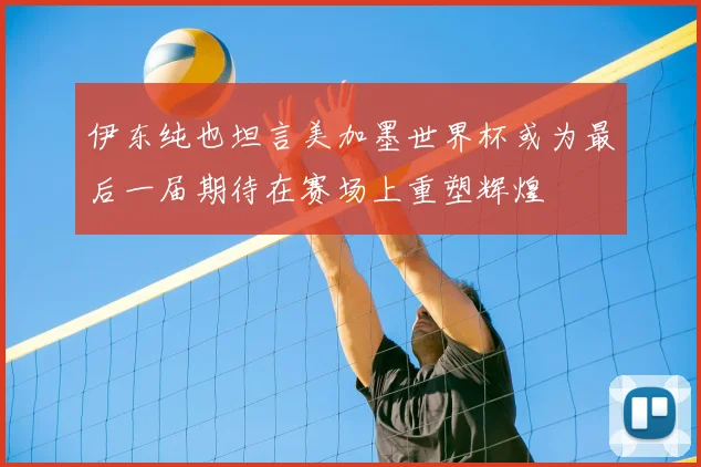 伊东纯也坦言美加墨世界杯或为最后一届期待在赛场上重塑辉煌