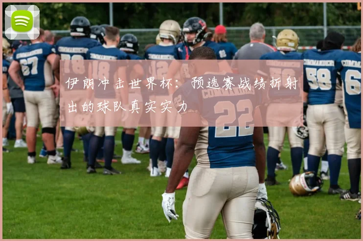 伊朗冲击世界杯:预选赛战绩折射出的球队真实实力