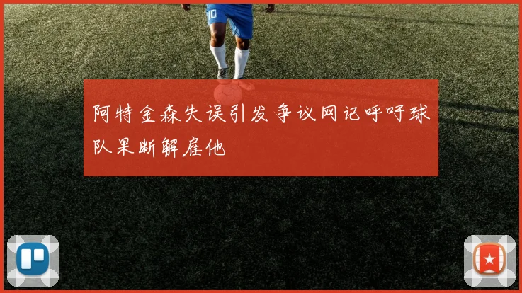 阿特金森失误引发争议网记呼吁球队果断解雇他