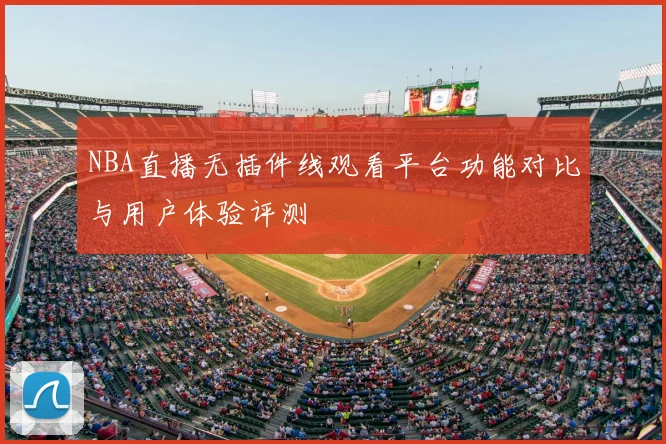 NBA直播无插件线观看平台功能对比与用户体验评测