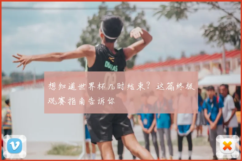 想知道世界杯几时结束?这篇终极观赛指南告诉你