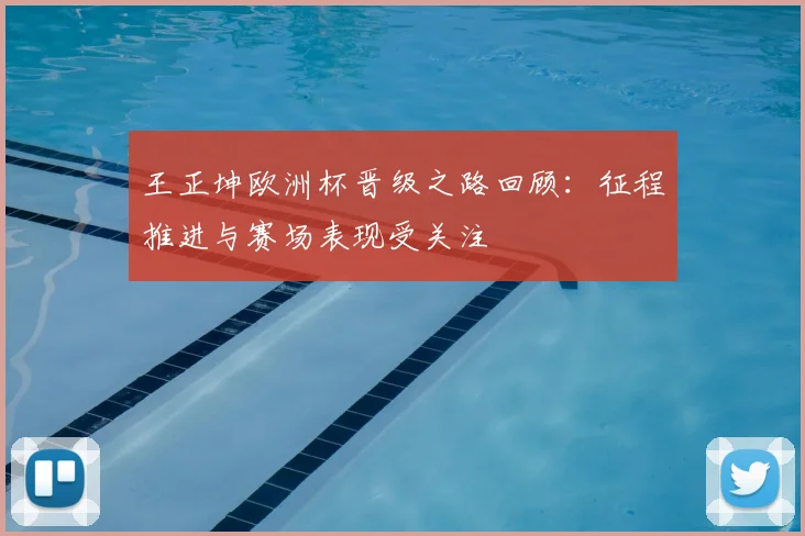王正坤欧洲杯晋级之路回顾:征程推进与赛场表现受关注