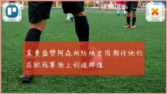 莱曼盛赞阿森纳防线坚固期待他们在欧冠赛场上创造辉煌