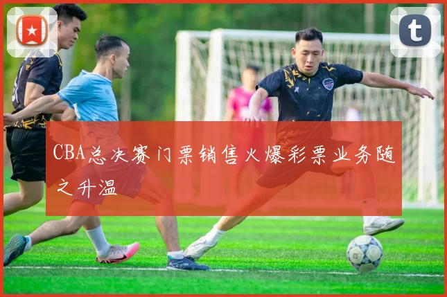 CBA总决赛门票销售火爆彩票业务随之升温