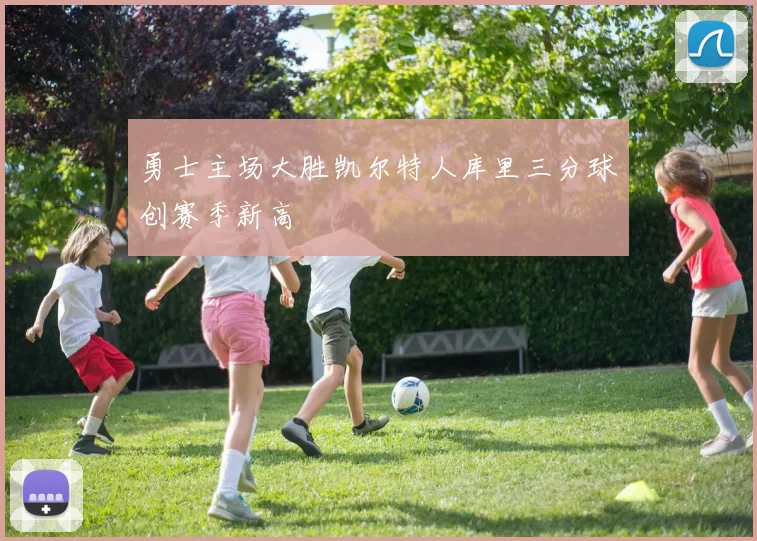 勇士主场大胜凯尔特人库里三分球创赛季新高
