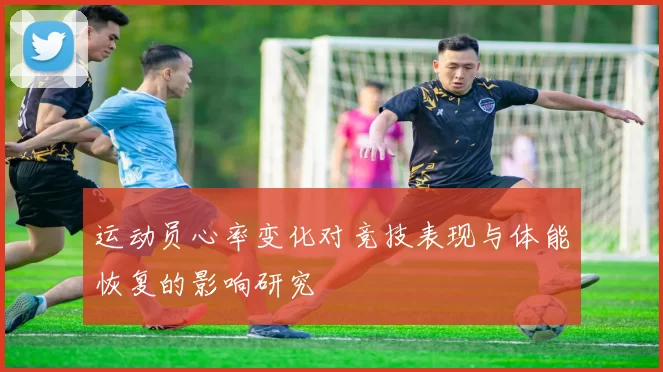 运动员心率变化对竞技表现与体能恢复的影响研究