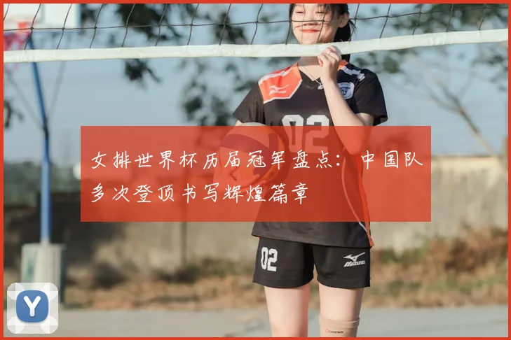 女排世界杯历届冠军盘点：中国队多次登顶书写辉煌篇章