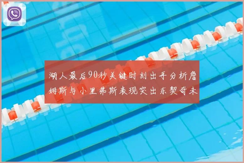 湖人最后90秒关键时刻出手分析詹姆斯与小里弗斯表现突出东契奇未能发力