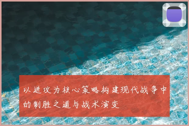 以进攻为核心策略构建现代战争中的制胜之道与战术演变