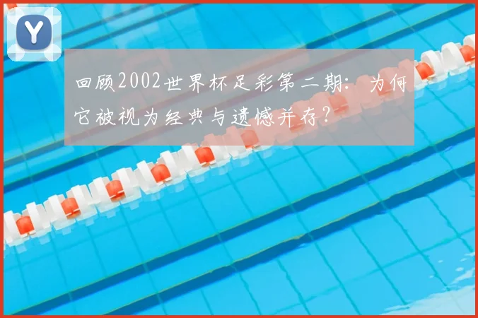 回顾2002世界杯足彩第二期:为何它被视为经典与遗憾并存?