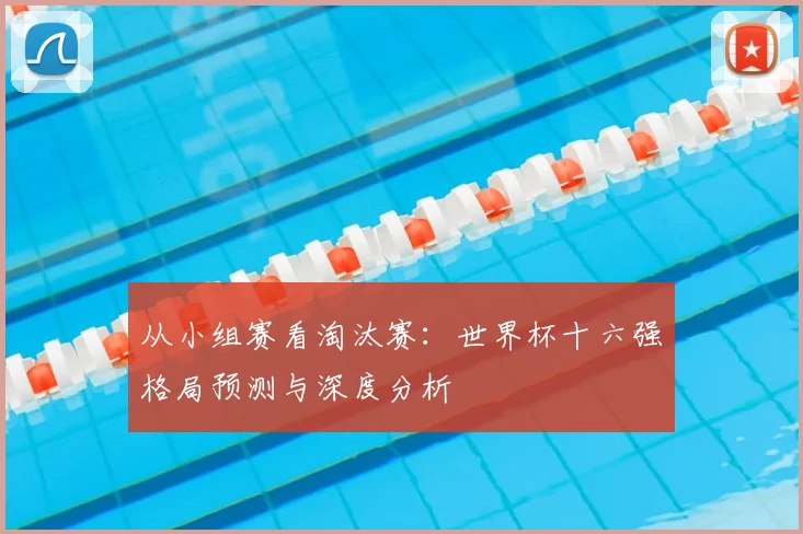 从小组赛看淘汰赛:世界杯十六强格局预测与深度分析