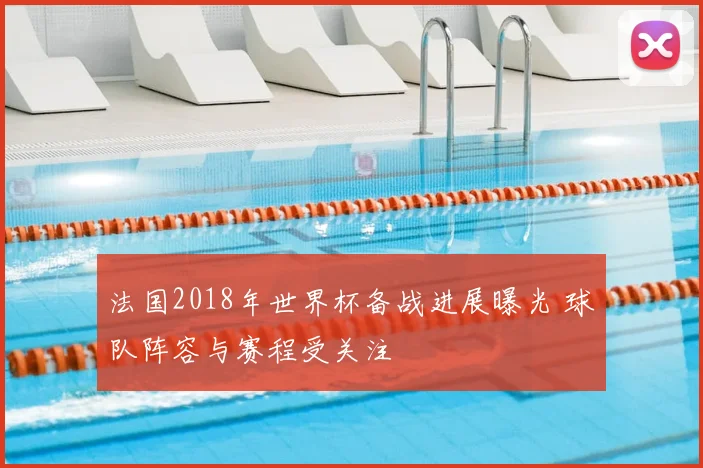 法国2018年世界杯备战进展曝光 球队阵容与赛程受关注