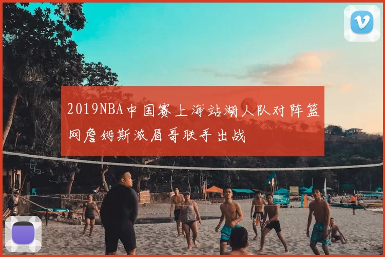 2019NBA中国赛上海站湖人队对阵篮网詹姆斯浓眉哥联手出战
