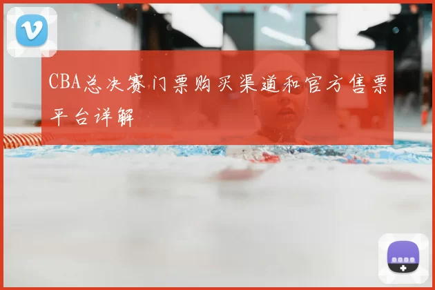 CBA总决赛门票购买渠道和官方售票平台详解