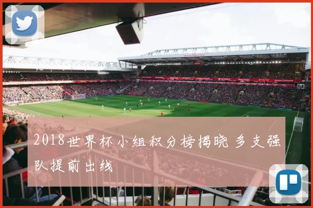 2018世界杯小组积分榜揭晓 多支强队提前出线