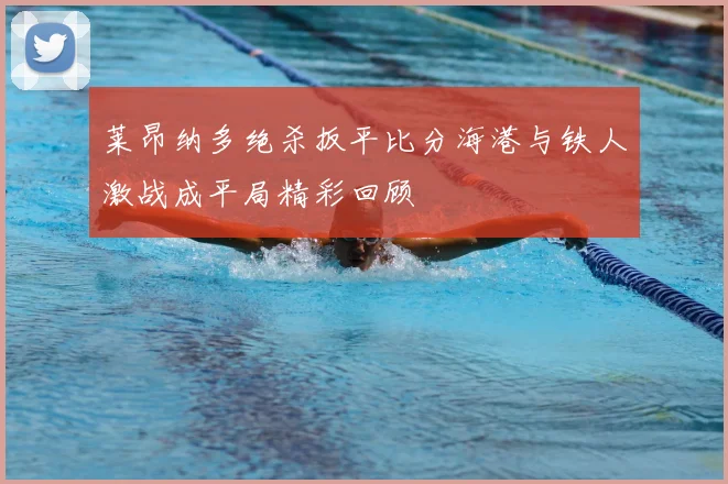 莱昂纳多绝杀扳平比分海港与铁人激战成平局精彩回顾