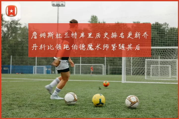 詹姆斯杜兰特库里历史排名更新乔丹科比领跑伯德魔术师紧随其后
