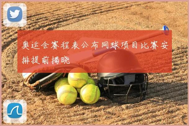奥运会赛程表公布网球项目比赛安排提前揭晓