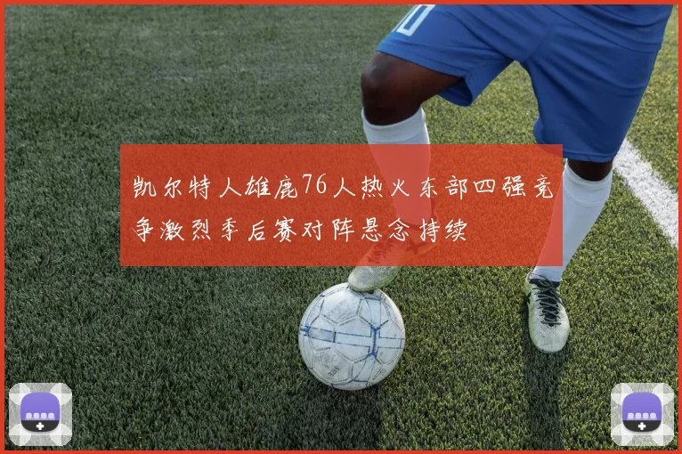 凯尔特人雄鹿76人热火东部四强竞争激烈季后赛对阵悬念持续