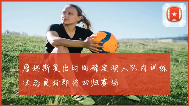 詹姆斯复出时间确定湖人队内训练状态良好即将回归赛场