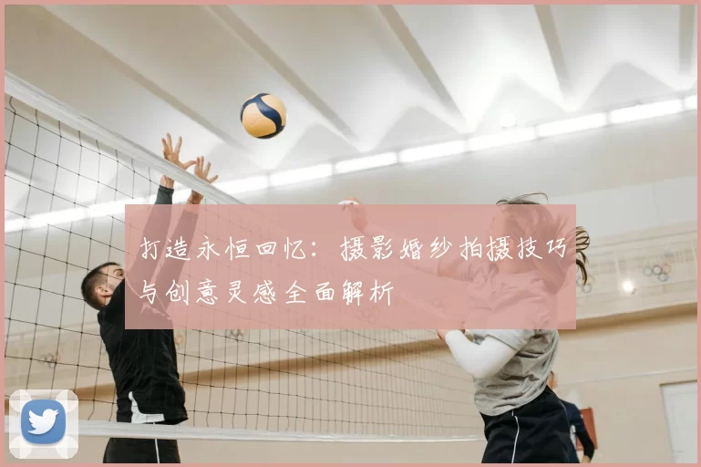 打造永恒回忆：摄影婚纱拍摄技巧与创意灵感全面解析