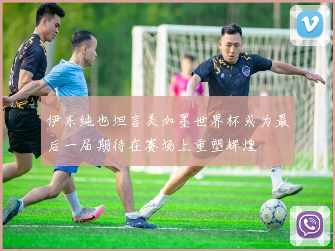 伊东纯也坦言美加墨世界杯或为最后一届期待在赛场上重塑辉煌