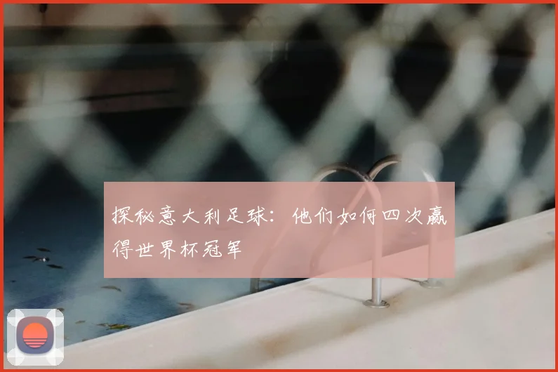 探秘意大利足球：他们如何四次赢得世界杯冠军