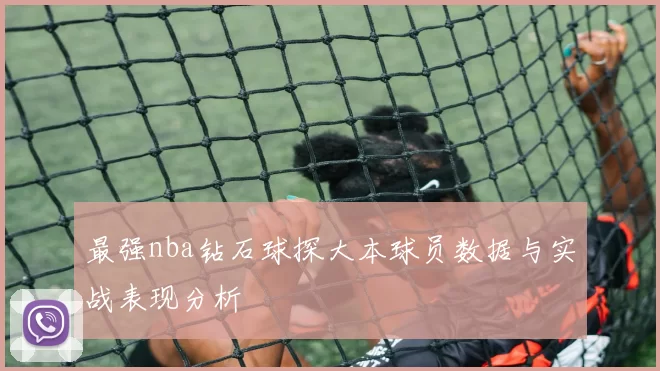 最强nba钻石球探大本球员数据与实战表现分析