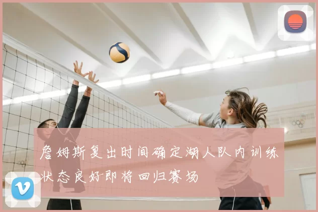 詹姆斯复出时间确定湖人队内训练状态良好即将回归赛场