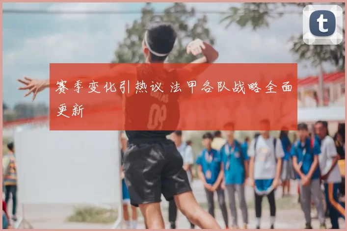 赛季变化引热议 法甲各队战略全面更新