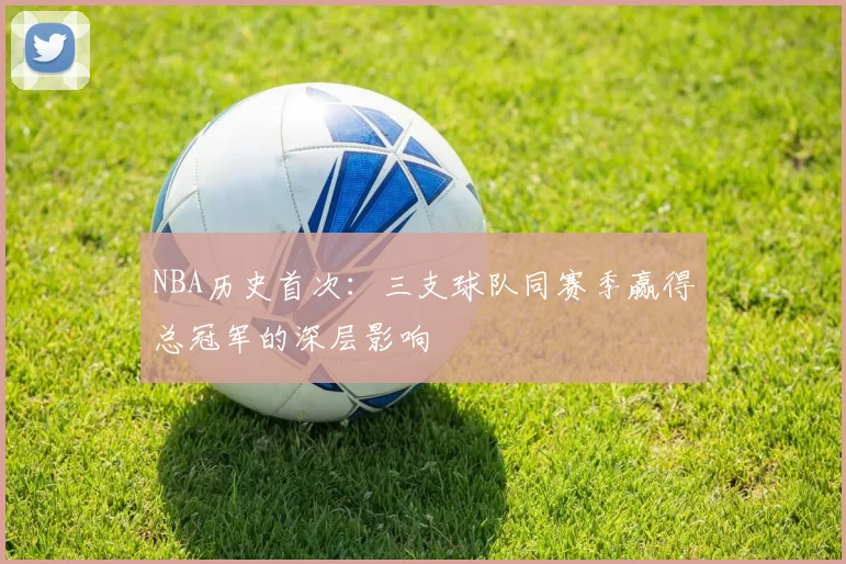 NBA历史首次：三支球队同赛季赢得总冠军的深层影响