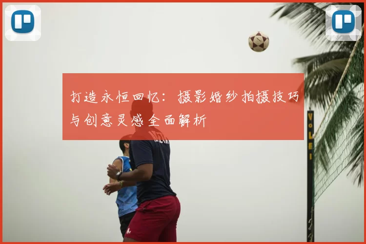打造永恒回忆：摄影婚纱拍摄技巧与创意灵感全面解析