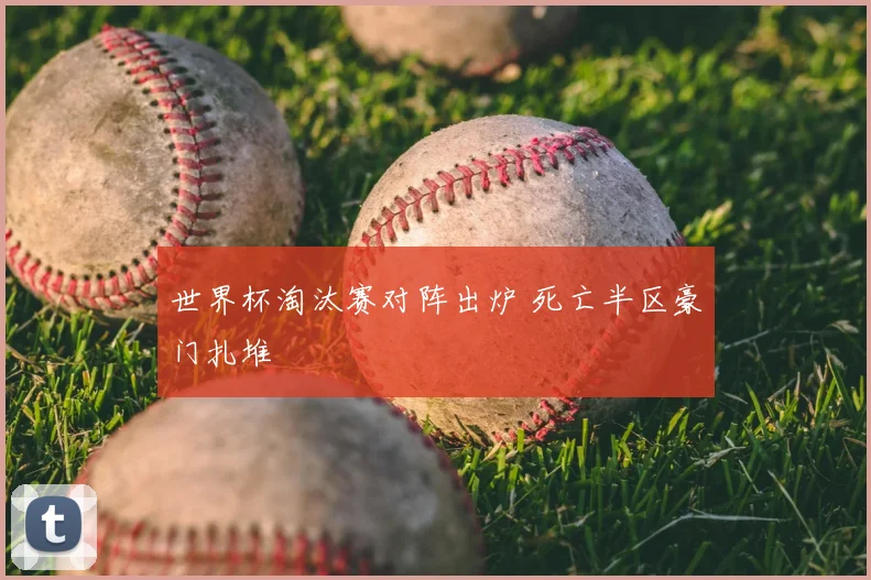 世界杯淘汰赛对阵出炉 死亡半区豪门扎堆
