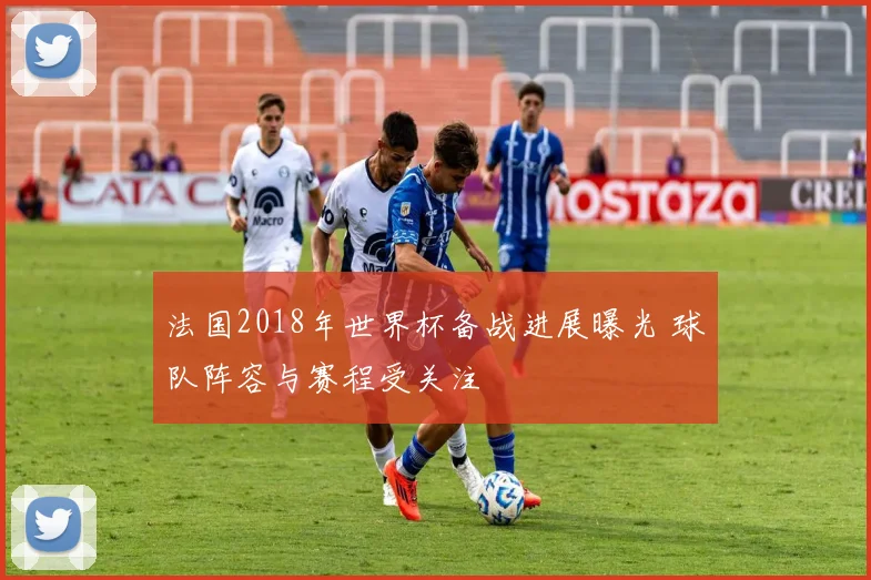 法国2018年世界杯备战进展曝光 球队阵容与赛程受关注