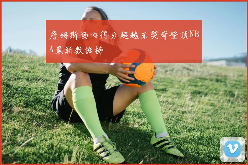 詹姆斯场均得分超越东契奇登顶NBA最新数据榜
