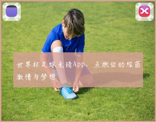 世界杯足球竞猜App，点燃你的绿茵激情与梦想