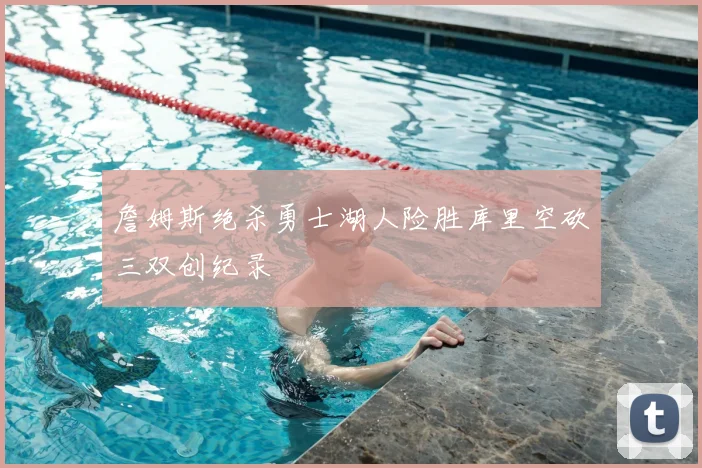 詹姆斯绝杀勇士湖人险胜库里空砍三双创纪录