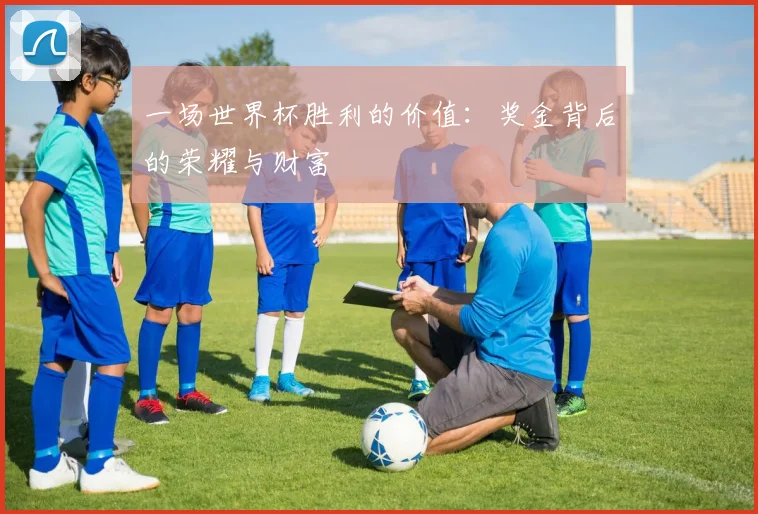 一场世界杯胜利的价值:奖金背后的荣耀与财富