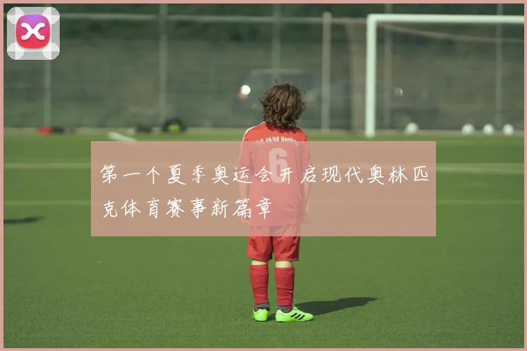 第一个夏季奥运会开启现代奥林匹克体育赛事新篇章