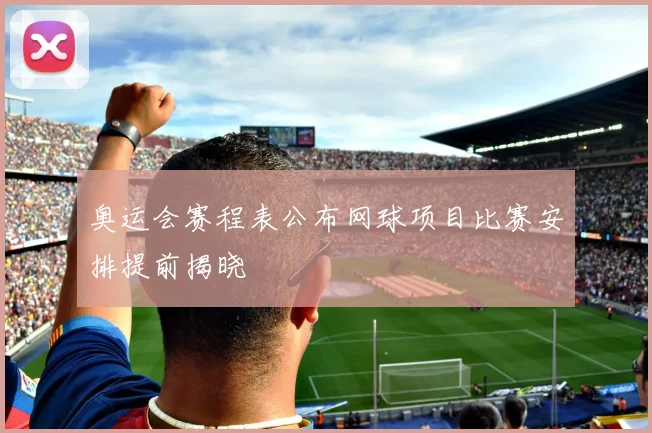 奥运会赛程表公布网球项目比赛安排提前揭晓