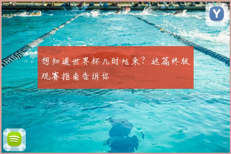 想知道世界杯几时结束?这篇终极观赛指南告诉你