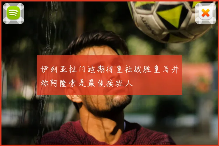伊利亚拉门迪期待皇社战胜皇马并称阿隆索是最佳接班人